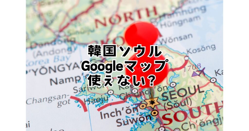 韓国ソウルGoogleマップ使えない